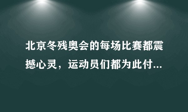 北京冬残奥会的每场比赛都震撼心灵，运动员们都为此付出了怎样的努力？