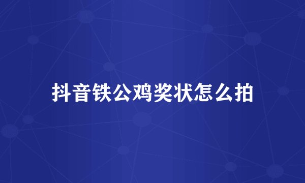 抖音铁公鸡奖状怎么拍