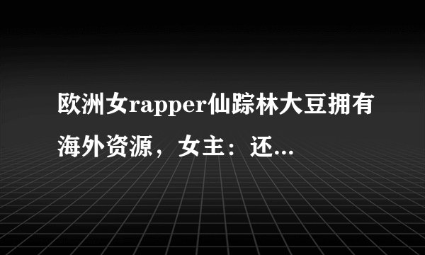 欧洲女rapper仙踪林大豆拥有海外资源，女主：还不用花钱哦！