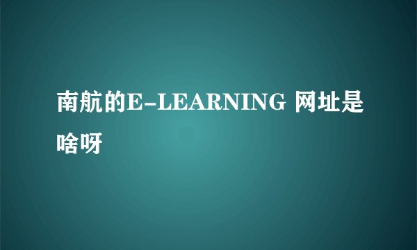 南航的E-LEARNING 网址是啥呀