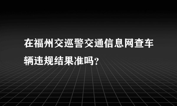 在福州交巡警交通信息网查车辆违规结果准吗？