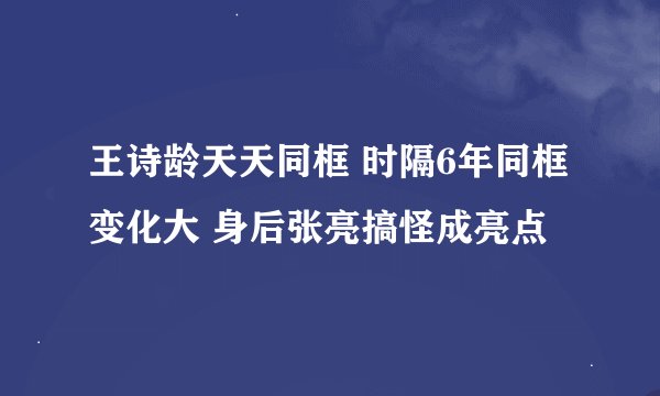 王诗龄天天同框 时隔6年同框变化大 身后张亮搞怪成亮点