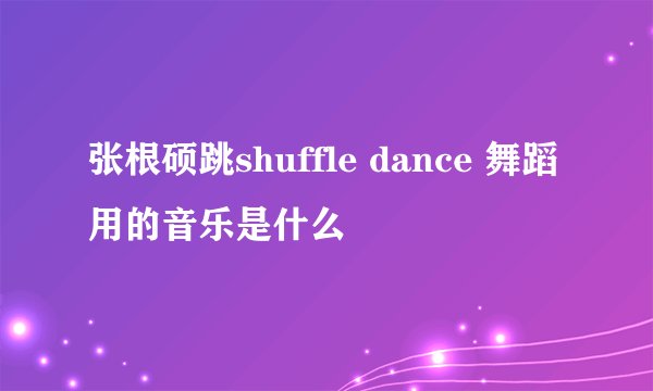 张根硕跳shuffle dance 舞蹈用的音乐是什么