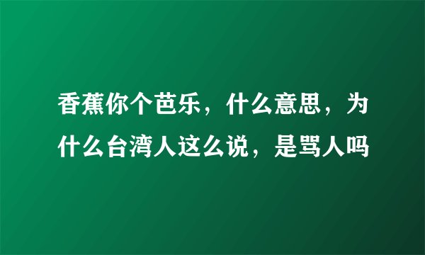 香蕉你个芭乐，什么意思，为什么台湾人这么说，是骂人吗