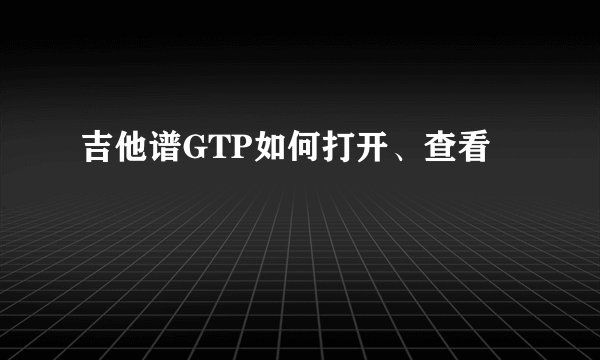 吉他谱GTP如何打开、查看