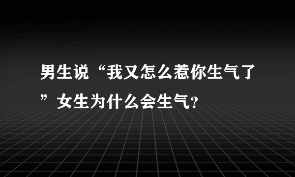 男生说“我又怎么惹你生气了”女生为什么会生气？