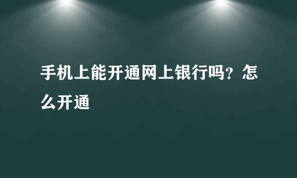 手机上能开通网上银行吗？怎么开通