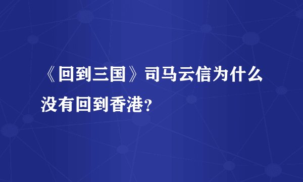《回到三国》司马云信为什么没有回到香港？