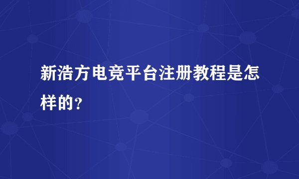 新浩方电竞平台注册教程是怎样的？
