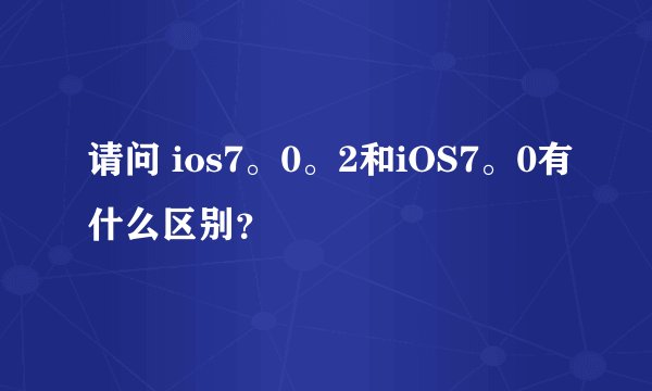 请问 ios7。0。2和iOS7。0有什么区别？