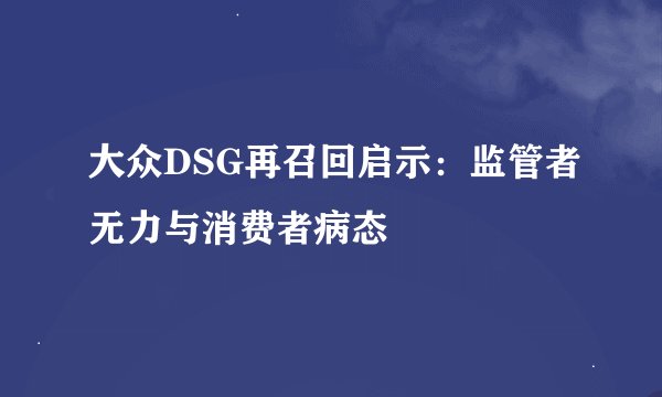 大众DSG再召回启示：监管者无力与消费者病态