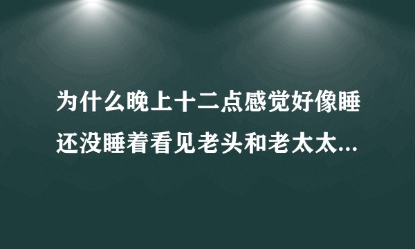 为什么晚上十二点感觉好像睡还没睡着看见老头和老太太上我身体了呢
