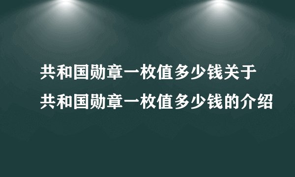 共和国勋章一枚值多少钱关于共和国勋章一枚值多少钱的介绍