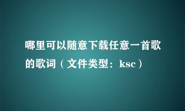 哪里可以随意下载任意一首歌的歌词（文件类型：ksc）