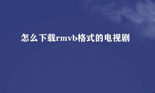 怎么下载rmvb格式的电视剧