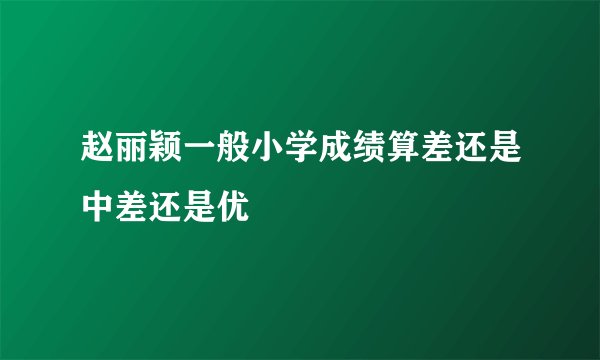 赵丽颖一般小学成绩算差还是中差还是优