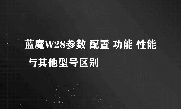 蓝魔W28参数 配置 功能 性能 与其他型号区别