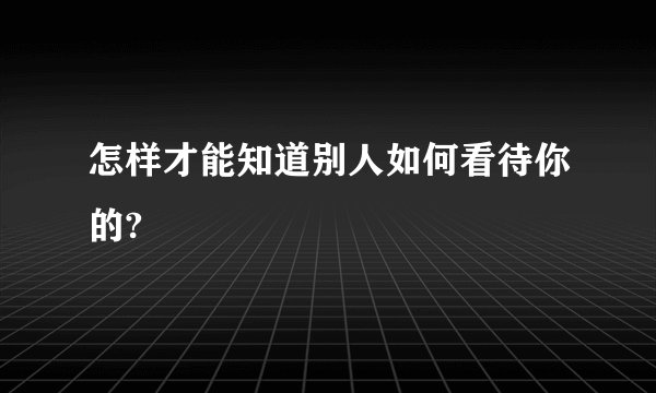 怎样才能知道别人如何看待你的?