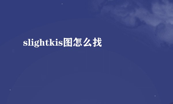 slightkis图怎么找
