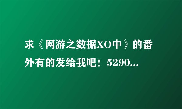 求《网游之数据XO中》的番外有的发给我吧！529012964@qq.com