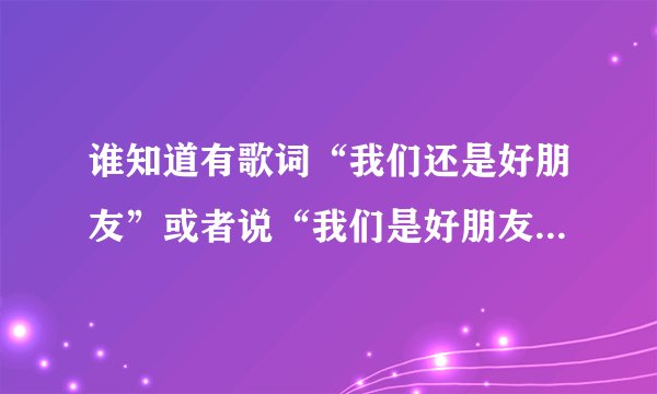 谁知道有歌词“我们还是好朋友”或者说“我们是好朋友”的这首歌