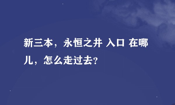 新三本，永恒之井 入口 在哪儿，怎么走过去？