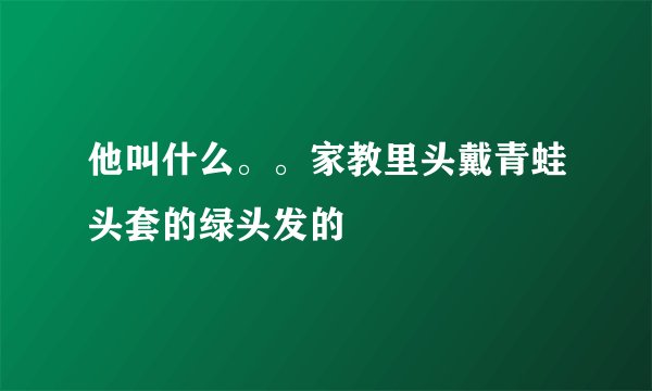 他叫什么。。家教里头戴青蛙头套的绿头发的