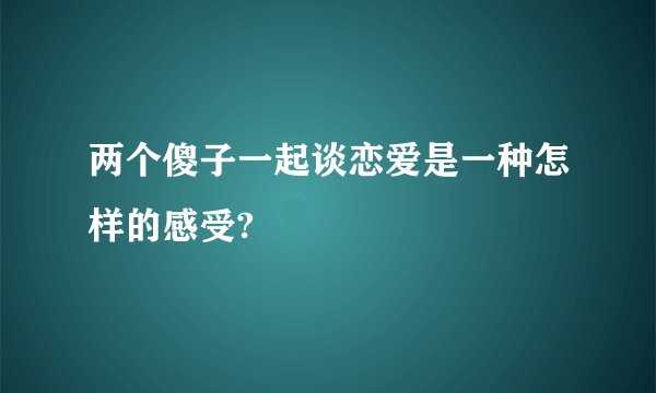 两个傻子一起谈恋爱是一种怎样的感受?