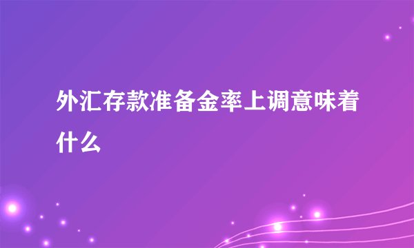 外汇存款准备金率上调意味着什么