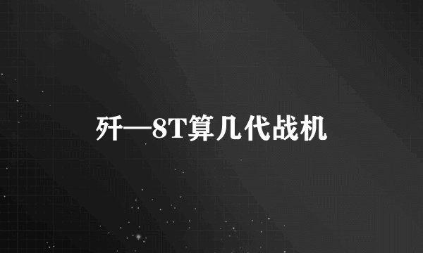 歼—8T算几代战机