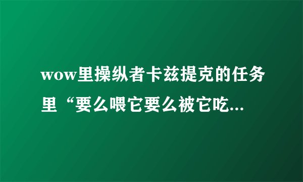 wow里操纵者卡兹提克的任务里“要么喂它要么被它吃掉”我没完成， 四分五裂交不了任务……