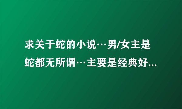 求关于蛇的小说…男/女主是蛇都无所谓…主要是经典好看！！！！