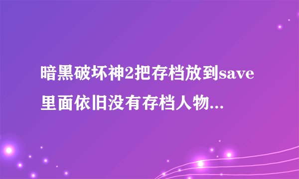 暗黑破坏神2把存档放到save里面依旧没有存档人物？我的是1.11版。是不是版本原因呀