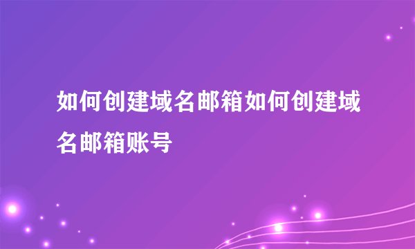 如何创建域名邮箱如何创建域名邮箱账号