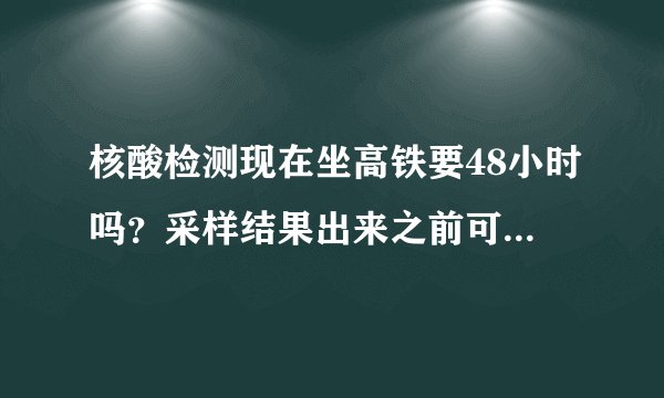 核酸检测现在坐高铁要48小时吗？采样结果出来之前可以坐高铁吗？