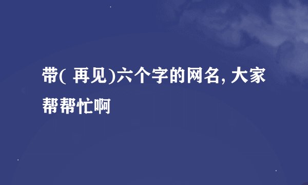 带( 再见)六个字的网名, 大家帮帮忙啊