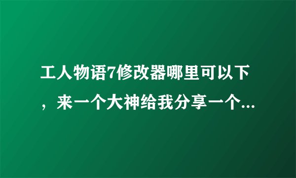 工人物语7修改器哪里可以下，来一个大神给我分享一个可以使用的修改工具，急求在线等