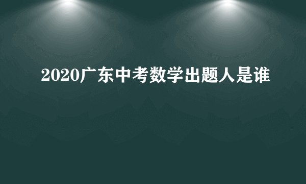 2020广东中考数学出题人是谁