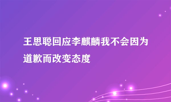 王思聪回应李麒麟我不会因为道歉而改变态度