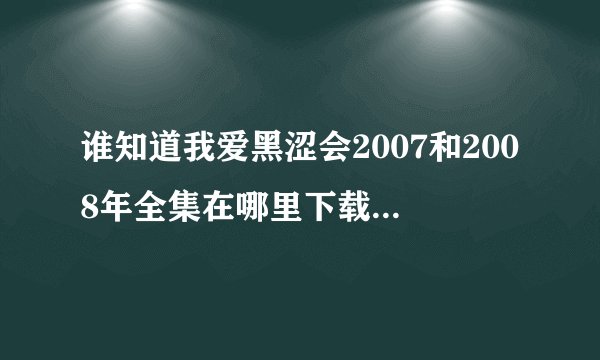谁知道我爱黑涩会2007和2008年全集在哪里下载？？要有资源的