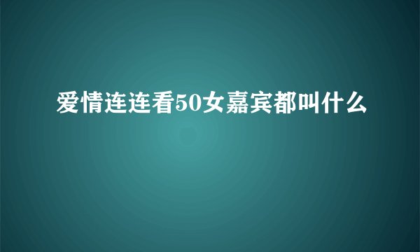 爱情连连看50女嘉宾都叫什么