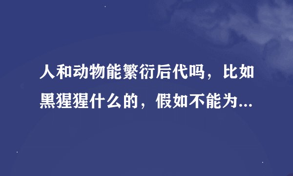 人和动物能繁衍后代吗，比如黑猩猩什么的，假如不能为什么，驴和马可以生骡子，狮子和老虎可以生狮虎兽和