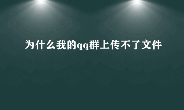 为什么我的qq群上传不了文件