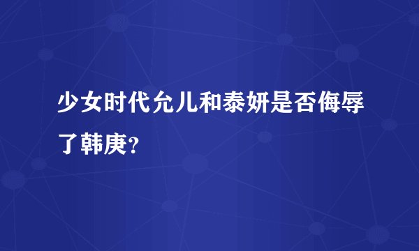 少女时代允儿和泰妍是否侮辱了韩庚？