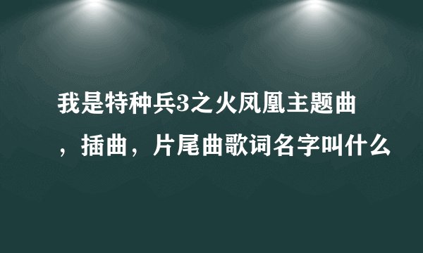 我是特种兵3之火凤凰主题曲，插曲，片尾曲歌词名字叫什么