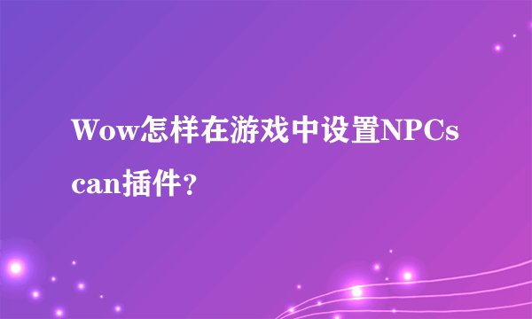 Wow怎样在游戏中设置NPCscan插件？