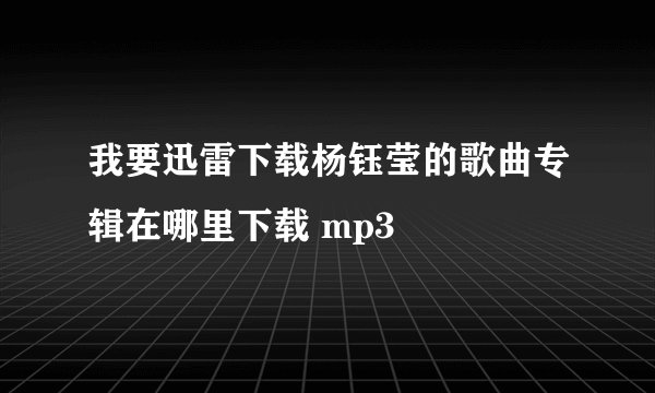 我要迅雷下载杨钰莹的歌曲专辑在哪里下载 mp3