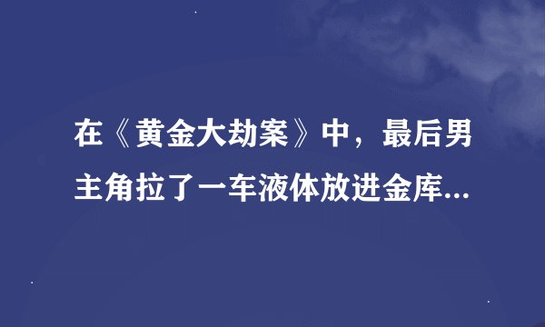 在《黄金大劫案》中，最后男主角拉了一车液体放进金库中，那一车的液体是什么化学物质？为什么会使金融化？