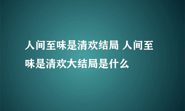人间至味是清欢结局 人间至味是清欢大结局是什么
