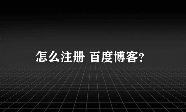 怎么注册 百度博客？